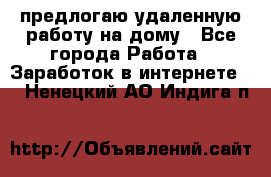 предлогаю удаленную работу на дому - Все города Работа » Заработок в интернете   . Ненецкий АО,Индига п.